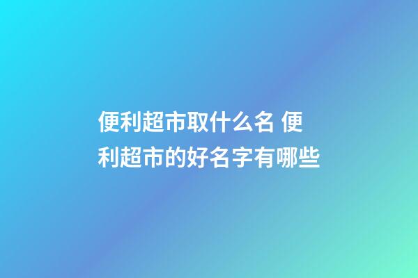 便利超市取什么名 便利超市的好名字有哪些-第1张-店铺起名-玄机派